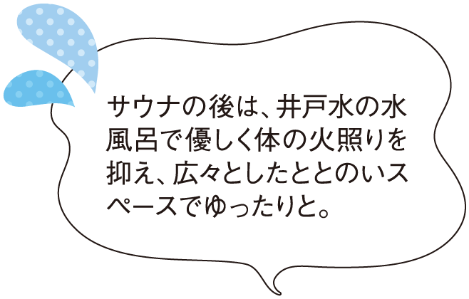 サウナの後は、井戸水の水風呂で優しく体の火照りを抑え、広々としたととのいスペースでゆったりと