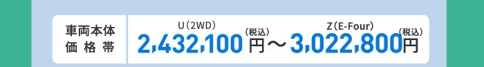 車両本体価格帯　X(2WD)2,146,000円～Z(E-Four)2,763,000円(税込)