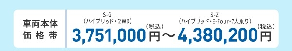 車両本体価格帯　S-G（ガソリン・2WD・7人乗り）3,090,000円～S-Z（ハイブリッド・E-Four・7人乗り）3,960,000円(税込)