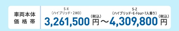 車両本体価格帯　X（ガソリン・2WD・7人乗り）2,670,000円～S-Z（ハイブリッド・E-Four・7人乗り）3,890,000円(税込)