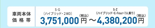 車両本体価格帯　S-G（ガソリン・2WD・7人乗り）3,090,000円～S-Z（ハイブリッド・E-Four・7人乗り）3,960,000円(税込)