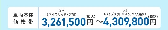 車両本体価格帯　X（ガソリン・2WD・7人乗り）2,670,000円～S-Z（ハイブリッド・E-Four・7人乗り）3,890,000円(税込)