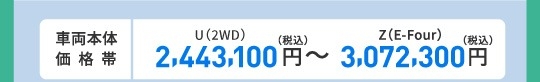 車両本体価格帯　X(2WD)2,443,100円～Z(E-Four)3,072,300円(税込)