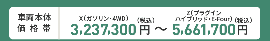 車両本体価格帯　X(ガソリン・4WD)3,237,300円～Z(プラグインハイブリッド・E-Four)5,661,700円(税込)