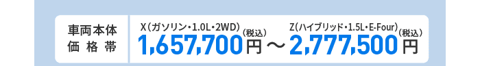 車両本体価格帯　X(ガソリン・1.0L・2WD)1,657,700円～Z(ハイブリッド・1.5L・E-Four)2,777,500円(税込)