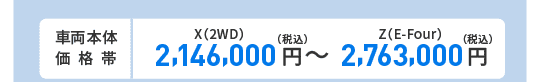 車両本体価格帯　X(2WD)2,146,000円～Z(E-Four)2,763,000円(税込)