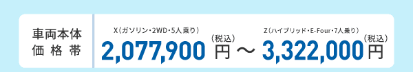 車両本体価格帯　X(ガソリン・2WD・5人乗り)2,077,900円～Z(ハイブリッド・E-Four・7人乗り)3,322,000円(税込)